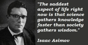 "The saddest aspect of life right now is that science gathers knowledge faster than society gathers wisdom." - Isaac Asimov